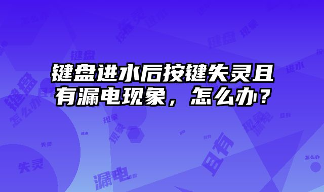 键盘进水后按键失灵且有漏电现象，怎么办？