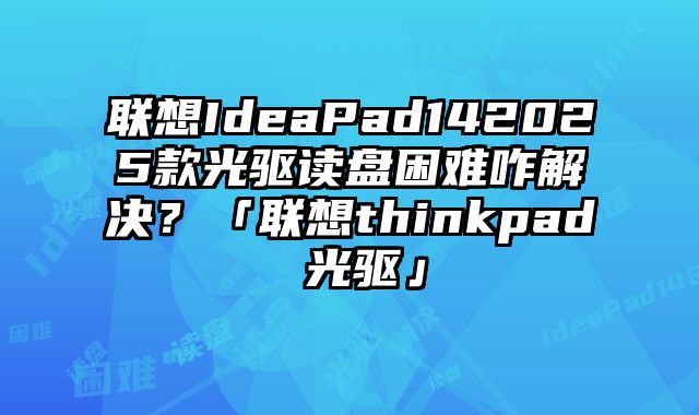 联想IdeaPad142025款光驱读盘困难咋解决？「联想thinkpad 光驱」