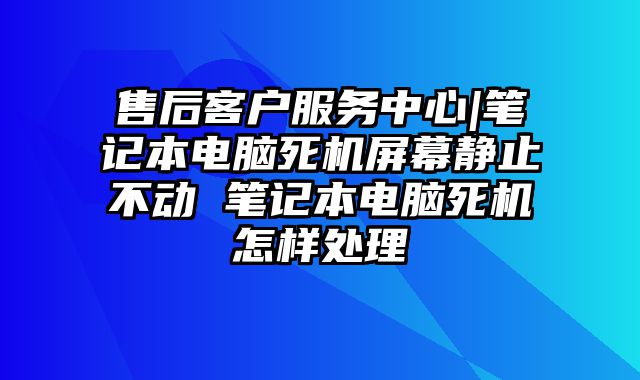 售后客户服务中心|笔记本电脑死机屏幕静止不动 笔记本电脑死机怎样处理