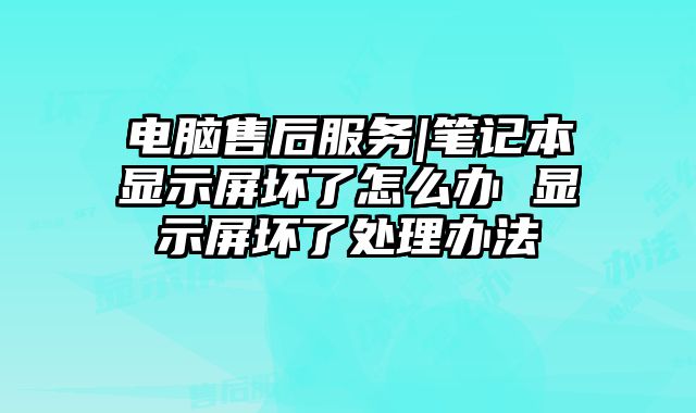 电脑售后服务|笔记本显示屏坏了怎么办 显示屏坏了处理办法