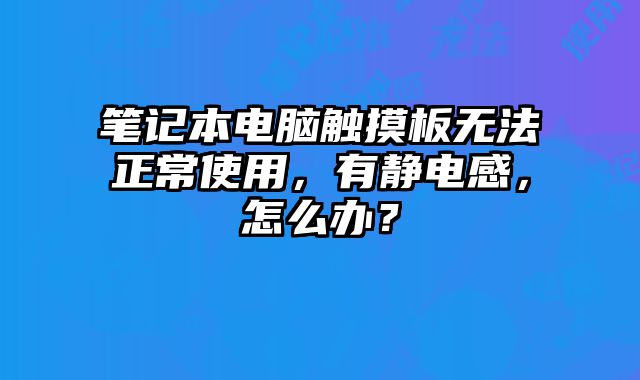 笔记本电脑触摸板无法正常使用，有静电感，怎么办？