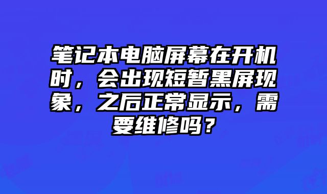 笔记本电脑屏幕在开机时，会出现短暂黑屏现象，之后正常显示，需要维修吗？