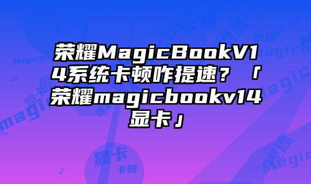 荣耀MagicBookV14系统卡顿咋提速？「荣耀magicbookv14显卡」