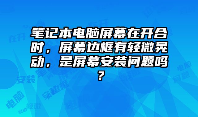 笔记本电脑屏幕在开合时，屏幕边框有轻微晃动，是屏幕安装问题吗？