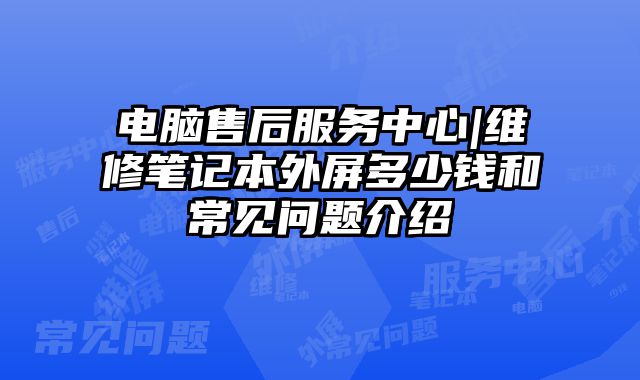 电脑售后服务中心|维修笔记本外屏多少钱和常见问题介绍