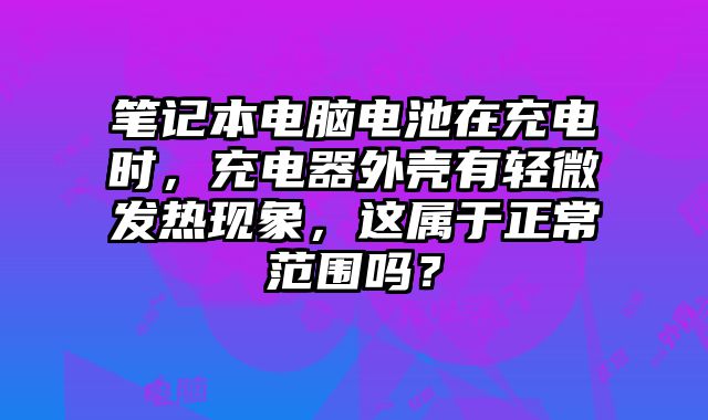 笔记本电脑电池在充电时，充电器外壳有轻微发热现象，这属于正常范围吗？