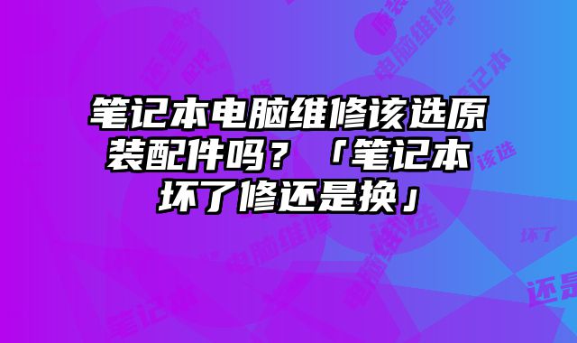 笔记本电脑维修该选原装配件吗？「笔记本坏了修还是换」