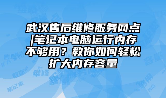 武汉售后维修服务网点|笔记本电脑运行内存不够用？教你如何轻松扩大内存容量