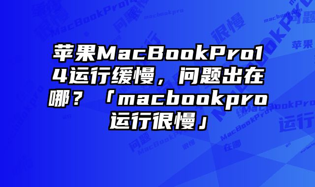 苹果MacBookPro14运行缓慢，问题出在哪？「macbookpro运行很慢」