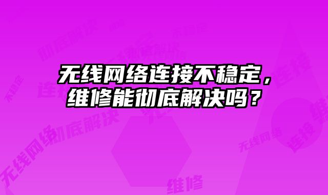 无线网络连接不稳定，维修能彻底解决吗？