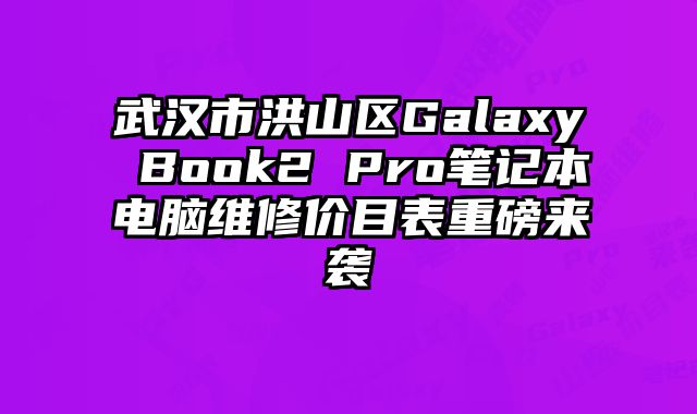 武汉市洪山区Galaxy Book2 Pro笔记本电脑维修价目表重磅来袭