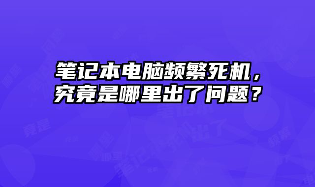 笔记本电脑频繁死机，究竟是哪里出了问题？