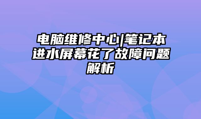 电脑维修中心|笔记本进水屏幕花了故障问题解析