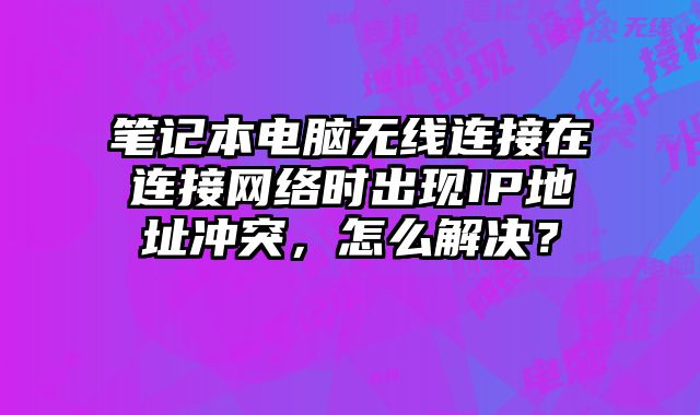 笔记本电脑无线连接在连接网络时出现IP地址冲突，怎么解决？