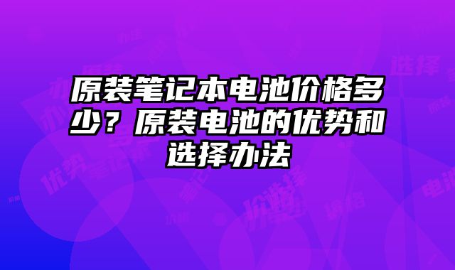 原装笔记本电池价格多少？原装电池的优势和选择办法