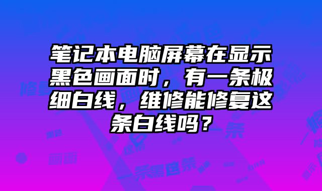 笔记本电脑屏幕在显示黑色画面时，有一条极细白线，维修能修复这条白线吗......
						
						<!-- 上下篇 -->

<div class=