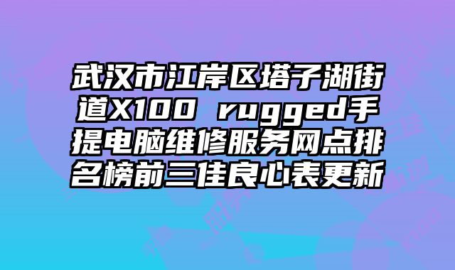 武汉市江岸区塔子湖街道X100 rugged手提电脑维修服务网点排名榜前三佳良心表更新