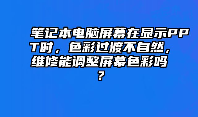 笔记本电脑屏幕在显示PPT时，色彩过渡不自然，维修能调整屏幕色彩吗？