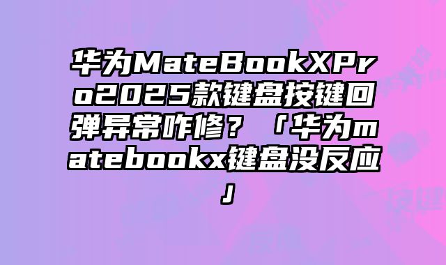 华为MateBookXPro2025款键盘按键回弹异常咋修？「华为matebookx键盘没反应」