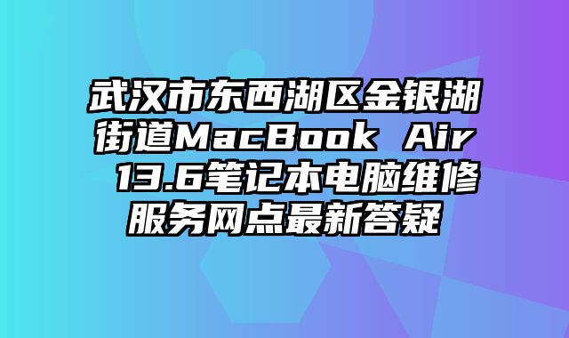 武汉市东西湖区金银湖街道MacBook Air 13.6笔记本电脑维修服务网点最新答疑