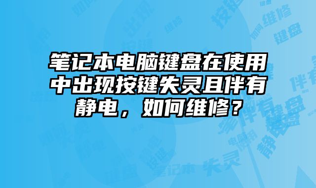 笔记本电脑键盘在使用中出现按键失灵且伴有静电，如何维修？