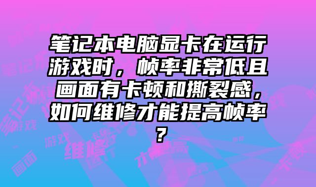 笔记本电脑显卡在运行游戏时，帧率非常低且画面有卡顿和撕裂感，如何维修才能提高帧率？