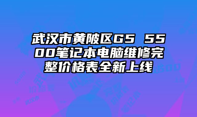 武汉市黄陂区G5 5500笔记本电脑维修完整价格表全新上线