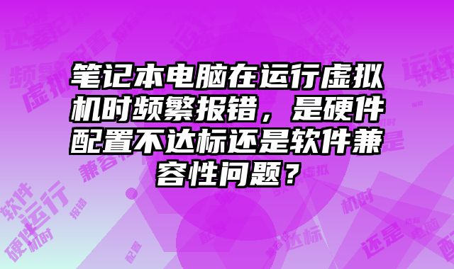 笔记本电脑在运行虚拟机时频繁报错，是硬件配置不达标还是软件兼容性问题？