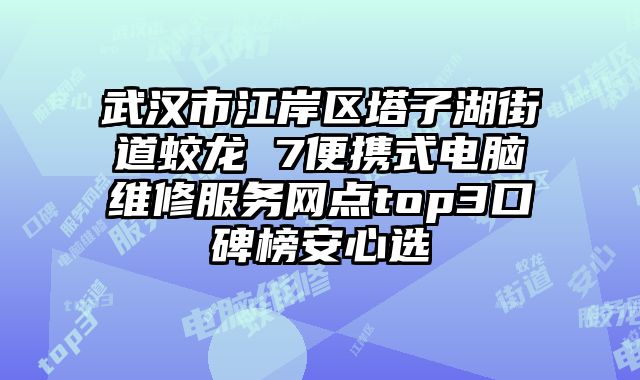 武汉市江岸区塔子湖街道蛟龙 7便携式电脑维修服务网点top3口碑榜安心选