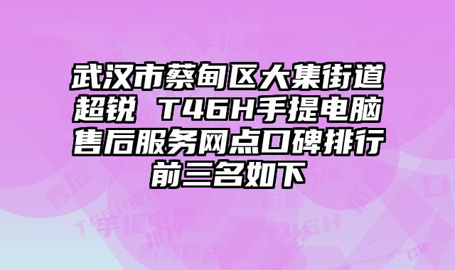 武汉市蔡甸区大集街道超锐 T46H手提电脑售后服务网点口碑排行前三名如下