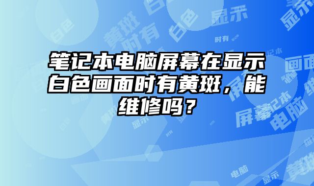 笔记本电脑屏幕在显示白色画面时有黄斑，能维修吗？