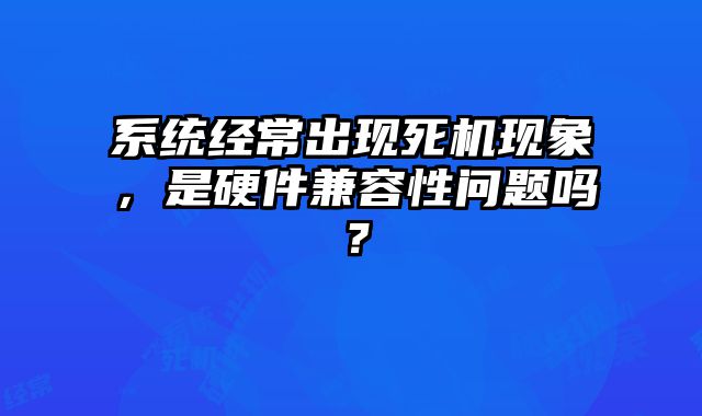 系统经常出现死机现象，是硬件兼容性问题吗？