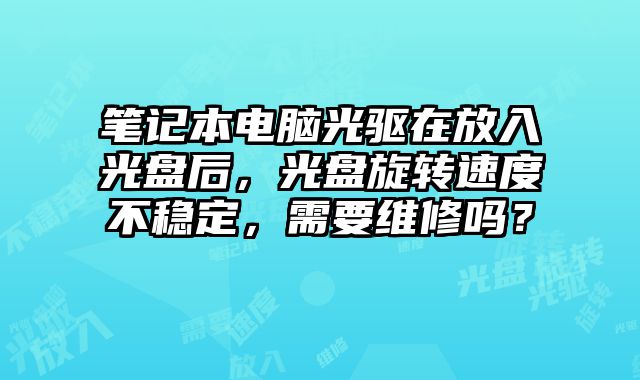 笔记本电脑光驱在放入光盘后，光盘旋转速度不稳定，需要维修吗？