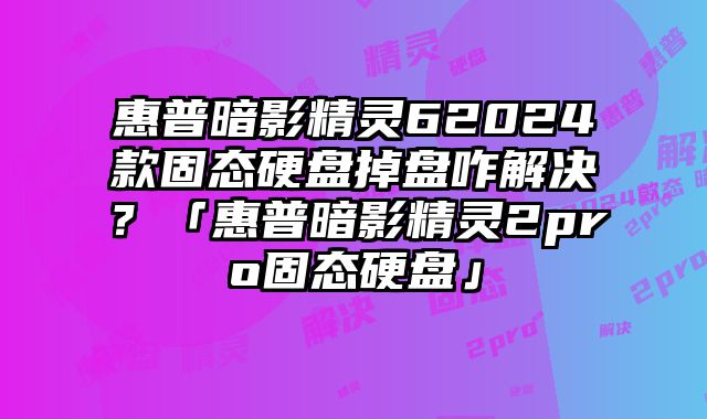 惠普暗影精灵62024款固态硬盘掉盘咋解决？「惠普暗影精灵2pro固态硬盘」