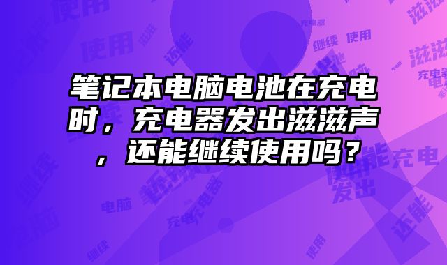 笔记本电脑电池在充电时，充电器发出滋滋声，还能继续使用吗？