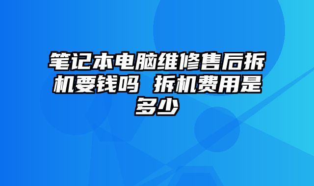 笔记本电脑维修售后拆机要钱吗 拆机费用是多少