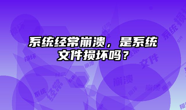 系统经常崩溃，是系统文件损坏吗？