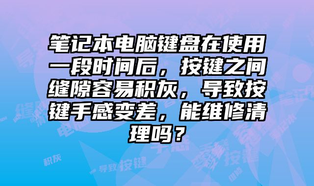 笔记本电脑键盘在使用一段时间后，按键之间缝隙容易积灰，导致按键手感变差，能维修清理吗？