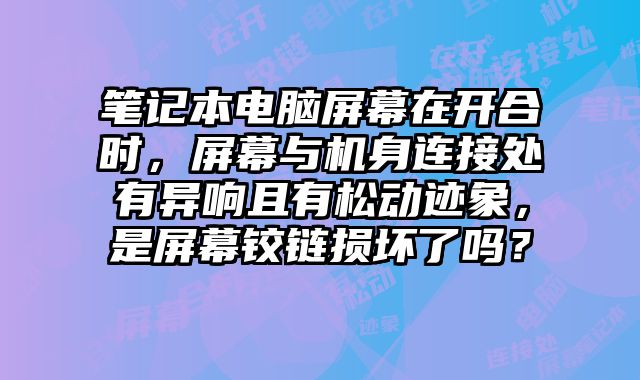 笔记本电脑屏幕在开合时，屏幕与机身连接处有异响且有松动迹象，是屏幕铰链损坏了吗？