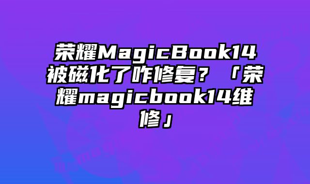 荣耀MagicBook14被磁化了咋修复？「荣耀magicbook14维修」