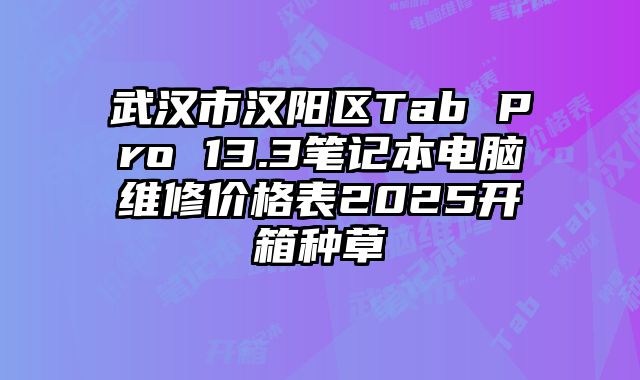 武汉市汉阳区Tab Pro 13.3笔记本电脑维修价格表2025开箱种草