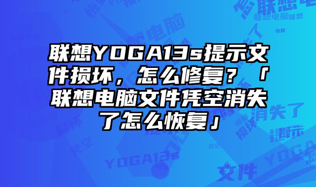 联想YOGA13s提示文件损坏，怎么修复？「联想电脑文件凭空消失了怎么恢复」