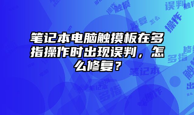 笔记本电脑触摸板在多指操作时出现误判，怎么修复？