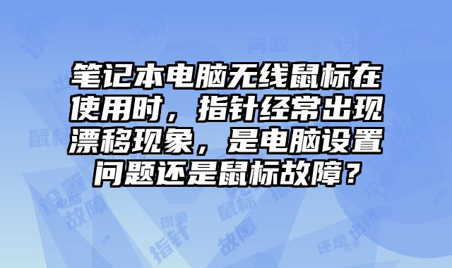 笔记本电脑无线鼠标在使用时，指针经常出现漂移现象，是电脑设置问题还是鼠标故障？