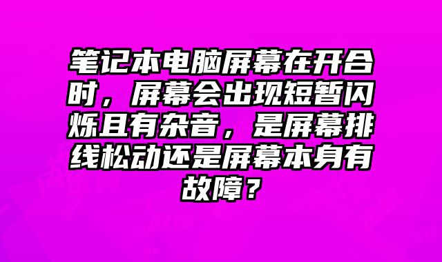 笔记本电脑屏幕在开合时，屏幕会出现短暂闪烁且有杂音，是屏幕排线松动还是屏幕本身有故障？