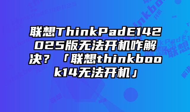 联想ThinkPadE142025版无法开机咋解决？「联想thinkbook14无法开机」