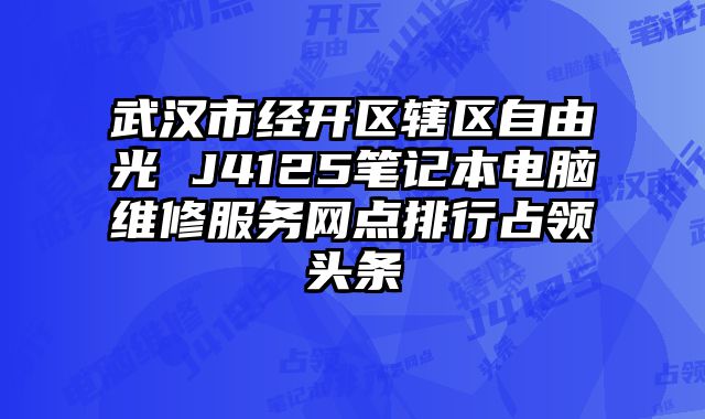 武汉市经开区辖区自由光 J4125笔记本电脑维修服务网点排行占领头条