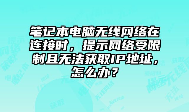 笔记本电脑无线网络在连接时，提示网络受限制且无法获取IP地址，怎么办？