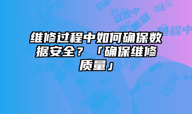 维修过程中如何确保数据安全？「确保维修质量」