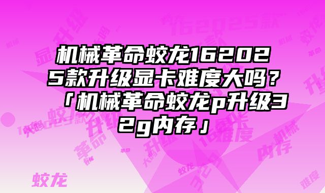 机械革命蛟龙162025款升级显卡难度大吗？「机械革命蛟龙p升级32g内存」